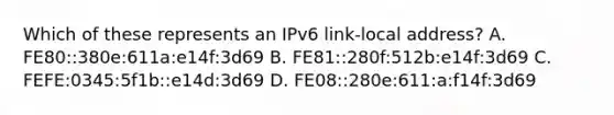 Which of these represents an IPv6 link-local address? A. FE80::380e:611a:e14f:3d69 B. FE81::280f:512b:e14f:3d69 C. FEFE:0345:5f1b::e14d:3d69 D. FE08::280e:611:a:f14f:3d69