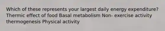 Which of these represents your largest daily energy expenditure? Thermic effect of food Basal metabolism Non- exercise activity thermogenesis Physical activity