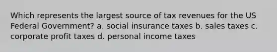 Which represents the largest source of tax revenues for the US Federal Government? a. social insurance taxes b. sales taxes c. corporate profit taxes d. personal income taxes