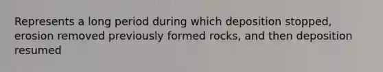 Represents a long period during which deposition stopped, erosion removed previously formed rocks, and then deposition resumed