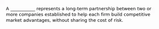 A ___________ represents a long-term partnership between two or more companies established to help each firm build competitive market advantages, without sharing the cost of risk.