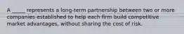 A _____ represents a long-term partnership between two or more companies established to help each firm build competitive market advantages, without sharing the cost of risk.