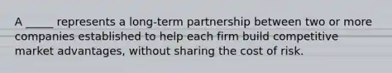 A _____ represents a long-term partnership between two or more companies established to help each firm build competitive market advantages, without sharing the cost of risk.