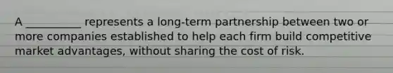 A __________ represents a long-term partnership between two or more companies established to help each firm build competitive market advantages, without sharing the cost of risk.