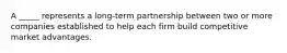 A _____ represents a long-term partnership between two or more companies established to help each firm build competitive market advantages.