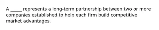 A _____ represents a long-term partnership between two or more companies established to help each firm build competitive market advantages.