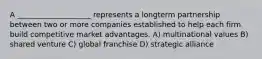 A ____________________ represents a longterm partnership between two or more companies established to help each firm build competitive market advantages. A) multinational values B) shared venture C) global franchise D) strategic alliance