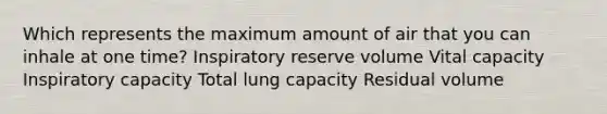 Which represents the maximum amount of air that you can inhale at one time? Inspiratory reserve volume Vital capacity Inspiratory capacity Total lung capacity Residual volume