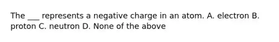The ___ represents a negative charge in an atom. A. electron B. proton C. neutron D. None of the above