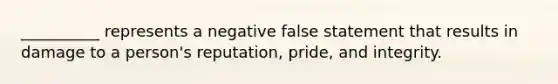 __________ represents a negative false statement that results in damage to a person's reputation, pride, and integrity.