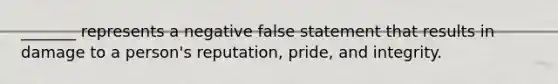 _______ represents a negative false statement that results in damage to a person's reputation, pride, and integrity.