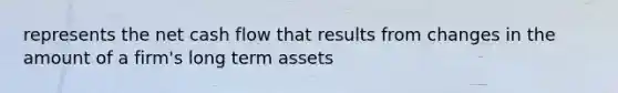 represents the net cash flow that results from changes in the amount of a firm's long term assets