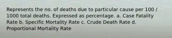 Represents the no. of deaths due to particular cause per 100 / 1000 total deaths. Expressed as percentage. a. Case Fatality Rate b. Specific Mortality Rate c. Crude Death Rate d. Proportional Mortality Rate