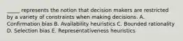 _____ represents the notion that decision makers are restricted by a variety of constraints when making decisions. A. Confirmation bias B. Availability heuristics C. Bounded rationality D. Selection bias E. Representativeness heuristics