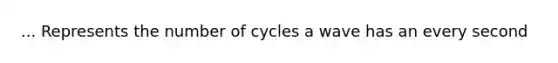 ... Represents the number of cycles a wave has an every second