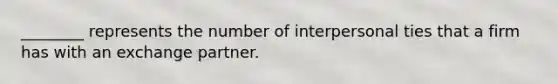 ________ represents the number of interpersonal ties that a firm has with an exchange partner.