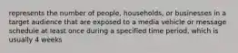 represents the number of people, households, or businesses in a target audience that are exposed to a media vehicle or message schedule at least once during a specified time period, which is usually 4 weeks