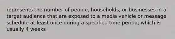 represents the number of people, households, or businesses in a target audience that are exposed to a media vehicle or message schedule at least once during a specified time period, which is usually 4 weeks