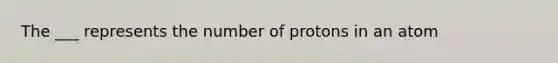 The ___ represents the number of protons in an atom