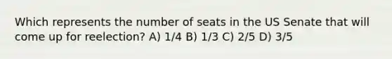 Which represents the number of seats in the US Senate that will come up for reelection? A) 1/4 B) 1/3 C) 2/5 D) 3/5