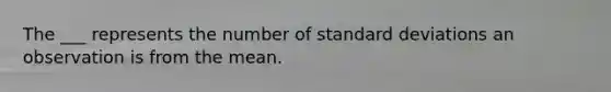 The ___ represents the number of standard deviations an observation is from the mean.