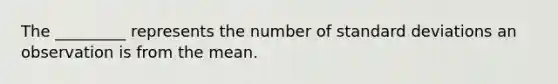 The _________ represents the number of standard deviations an observation is from the mean.