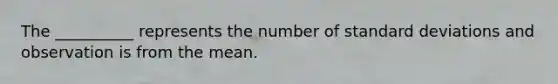 The __________ represents the number of standard deviations and observation is from the mean.