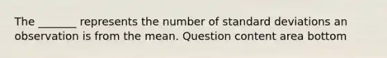 The​ _______ represents the number of standard deviations an observation is from the mean. Question content area bottom