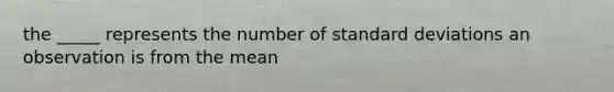 the _____ represents the number of standard deviations an observation is from the mean