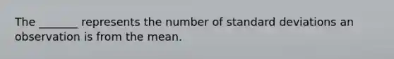 The _______ represents the number of standard deviations an observation is from the mean.