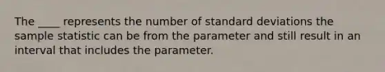 The ____ represents the number of <a href='https://www.questionai.com/knowledge/kqGUr1Cldy-standard-deviation' class='anchor-knowledge'>standard deviation</a>s the sample statistic can be from the parameter and still result in an interval that includes the parameter.