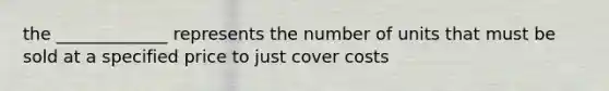 the _____________ represents the number of units that must be sold at a specified price to just cover costs