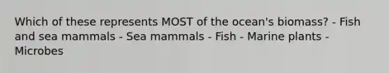 Which of these represents MOST of the ocean's biomass? - Fish and sea mammals - Sea mammals - Fish - Marine plants - Microbes