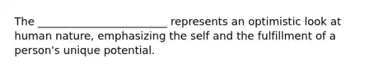 The ________________________ represents an optimistic look at human nature, emphasizing the self and the fulfillment of a person's unique potential.