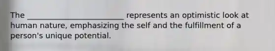 The _________________________ represents an optimistic look at human nature, emphasizing the self and the fulfillment of a person's unique potential.