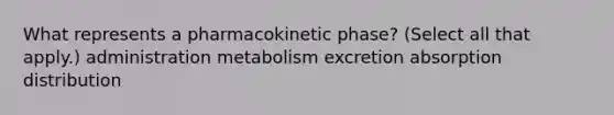 What represents a pharmacokinetic phase? (Select all that apply.) administration metabolism excretion absorption distribution