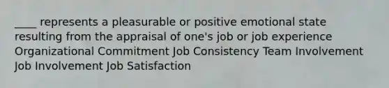 ____ represents a pleasurable or positive emotional state resulting from the appraisal of one's job or job experience Organizational Commitment Job Consistency Team Involvement Job Involvement Job Satisfaction