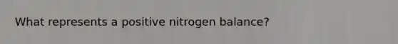 What represents a positive nitrogen balance?