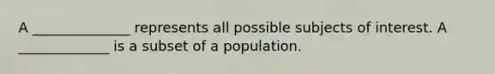 A ______________ represents all possible subjects of interest. A _____________ is a subset of a population.