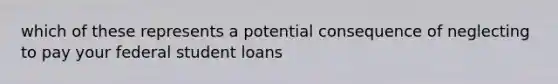 which of these represents a potential consequence of neglecting to pay your federal student loans