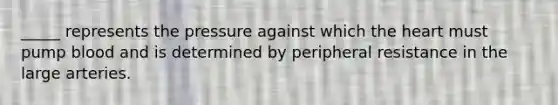 _____ represents the pressure against which the heart must pump blood and is determined by peripheral resistance in the large arteries.