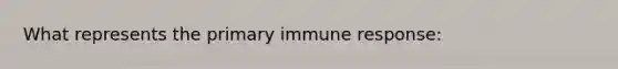 What represents the primary immune response: