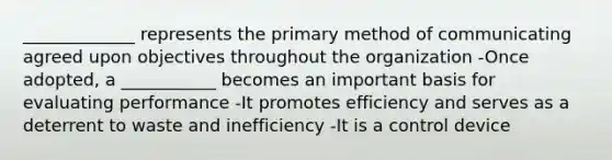 _____________ represents the primary method of communicating agreed upon objectives throughout the organization -Once adopted, a ___________ becomes an important basis for evaluating performance -It promotes efficiency and serves as a deterrent to waste and inefficiency -It is a control device