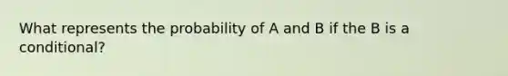 What represents the probability of A and B if the B is a conditional?