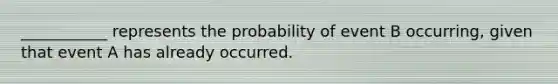 ___________ represents the probability of event B occurring, given that event A has already occurred.