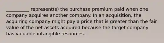 __________ represent(s) the purchase premium paid when one company acquires another company. In an acquisition, the acquiring company might pay a price that is greater than the fair value of the net assets acquired because the target company has valuable intangible resources.