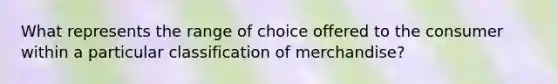 What represents the range of choice offered to the consumer within a particular classification of merchandise?