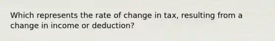 Which represents the rate of change in tax, resulting from a change in income or deduction?