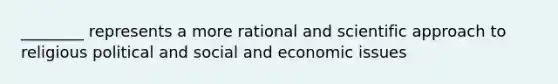 ________ represents a more rational and scientific approach to religious political and social and economic issues