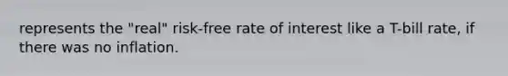 represents the "real" risk-free rate of interest like a T-bill rate, if there was no inflation.